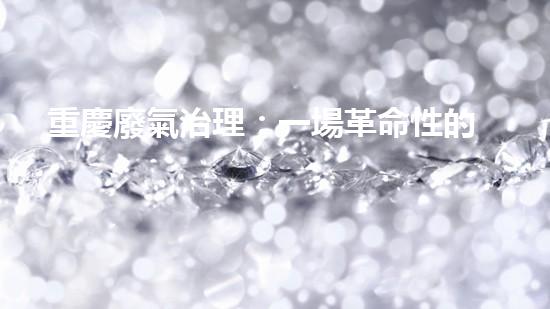 重慶廢氣治理：一場革命性的環(huán)保行動！